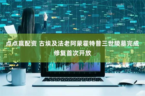 点点赢配资 古埃及法老阿蒙霍特普三世陵墓完成修复首次开放