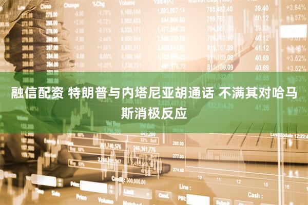 融信配资 特朗普与内塔尼亚胡通话 不满其对哈马斯消极反应