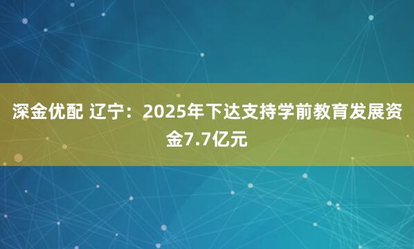 深金优配 辽宁：2025年下达支持学前教育发展资金7.7亿元