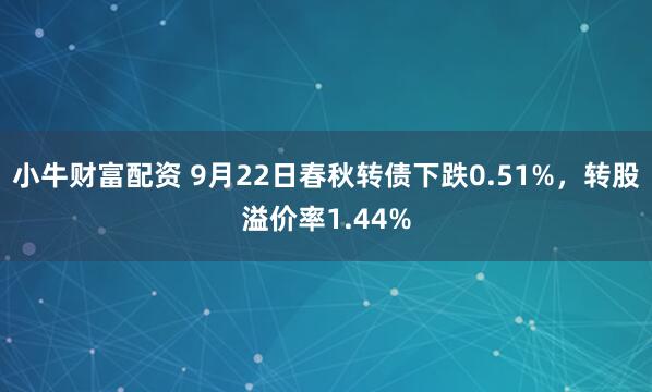 小牛财富配资 9月22日春秋转债下跌0.51%，转股溢价率1.44%