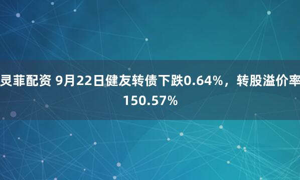 灵菲配资 9月22日健友转债下跌0.64%，转股溢价率150.57%
