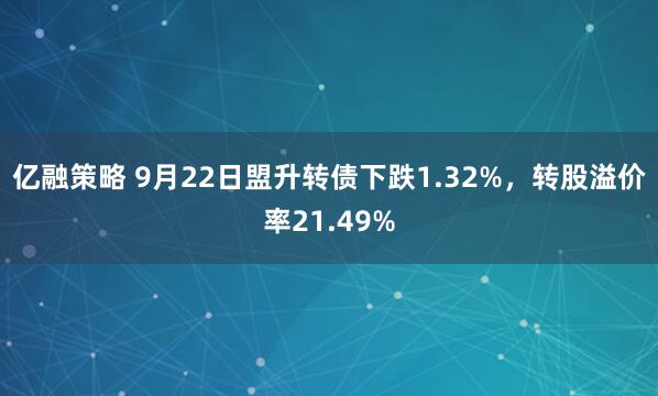 亿融策略 9月22日盟升转债下跌1.32%，转股溢价率21.49%