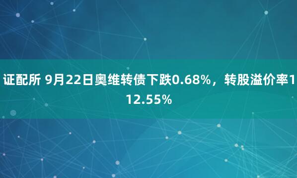 证配所 9月22日奥维转债下跌0.68%，转股溢价率112.55%