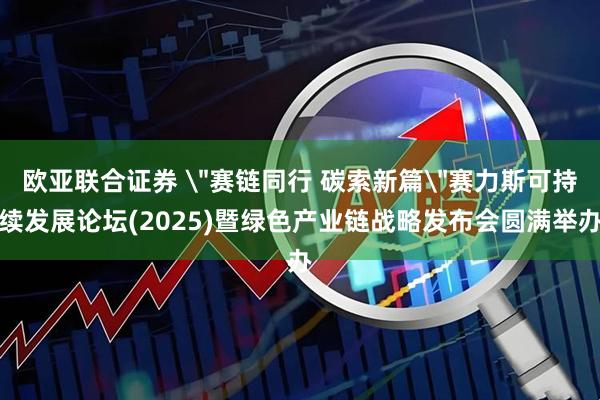 欧亚联合证券 ＂赛链同行 碳索新篇＂赛力斯可持续发展论坛(2025)暨绿色产业链战略发布会圆满举办