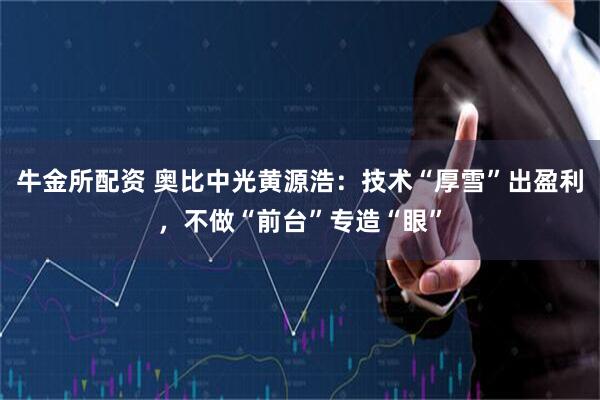 牛金所配资 奥比中光黄源浩：技术“厚雪”出盈利，不做“前台”专造“眼”