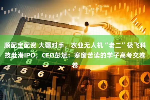 顺配宝配资 大疆对手，农业无人机“老二”极飞科技赴港IPO，CEO彭斌：寒窗苦读的学子高考交卷