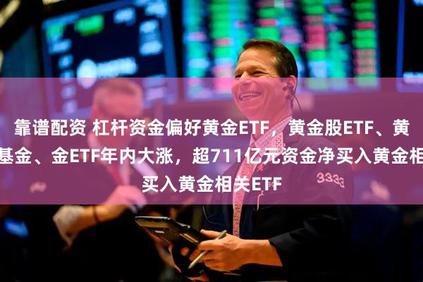 靠谱配资 杠杆资金偏好黄金ETF,黄金股ETF、黄金ETF基金、金ETF年内大涨,超711亿元资金净买入黄金相关ETF