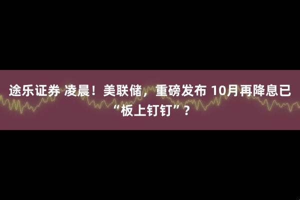 途乐证券 凌晨!美联储,重磅发布 10月再降息已“板上钉钉”?
