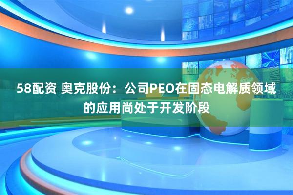 58配资 奥克股份：公司PEO在固态电解质领域的应用尚处于开发阶段