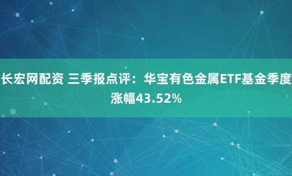 长宏网配资 三季报点评：华宝有色金属ETF基金季度涨幅43.52%