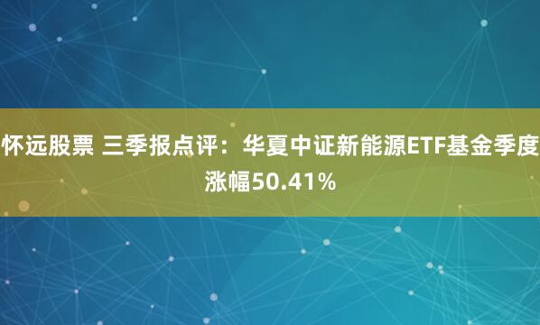 怀远股票 三季报点评:华夏中证新能源ETF基金季度涨幅50.41%