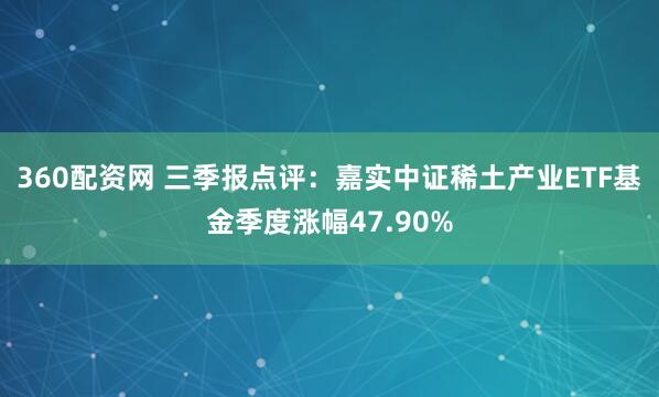 360配资网 三季报点评:嘉实中证稀土产业ETF基金季度涨幅47.90%