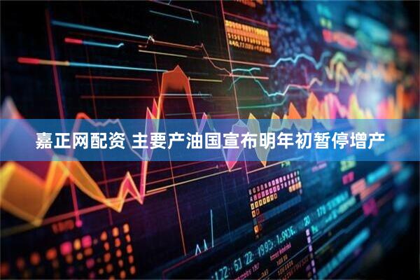 嘉正网配资 主要产油国宣布明年初暂停增产