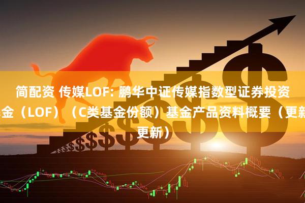 简配资 传媒LOF: 鹏华中证传媒指数型证券投资基金（LOF）（C类基金份额）基金产品资料概要（更新）