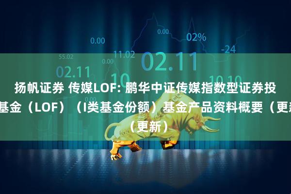 扬帆证券 传媒LOF: 鹏华中证传媒指数型证券投资基金（LOF）（I类基金份额）基金产品资料概要（更新）