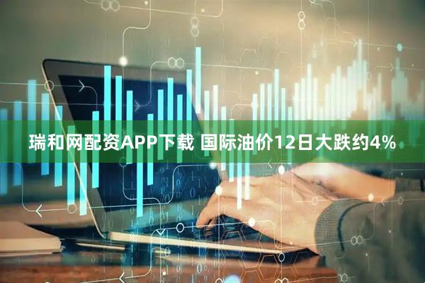 瑞和网配资APP下载 国际油价12日大跌约4%