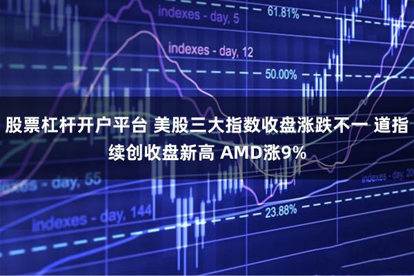 股票杠杆开户平台 美股三大指数收盘涨跌不一 道指续创收盘新高 AMD涨9%