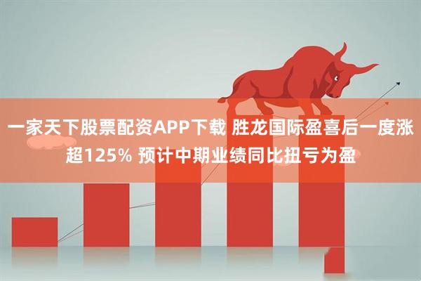 一家天下股票配资APP下载 胜龙国际盈喜后一度涨超125% 预计中期业绩同比扭亏为盈