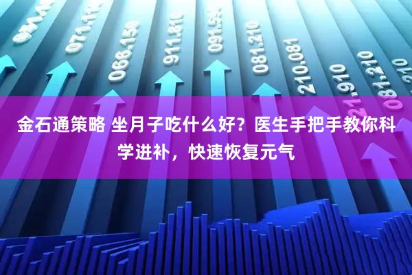 金石通策略 坐月子吃什么好？医生手把手教你科学进补，快速恢复元气