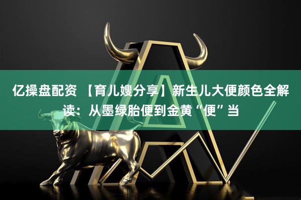 亿操盘配资 【育儿嫂分享】新生儿大便颜色全解读：从墨绿胎便到金黄“便”当
