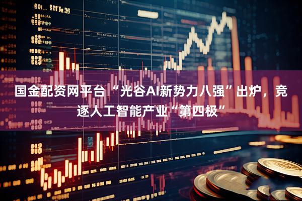 国金配资网平台 “光谷AI新势力八强”出炉,竞逐人工智能产业“第四极”