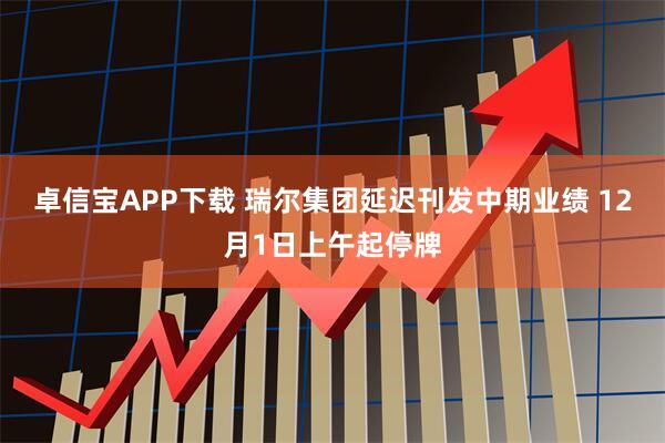卓信宝APP下载 瑞尔集团延迟刊发中期业绩 12月1日上午起停牌