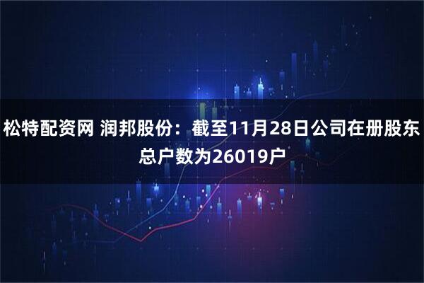 松特配资网 润邦股份：截至11月28日公司在册股东总户数为26019户