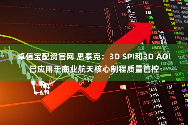卓信宝配资官网 思泰克：3D SPI和3D AOI已应用于商业航天核心制程质量管控