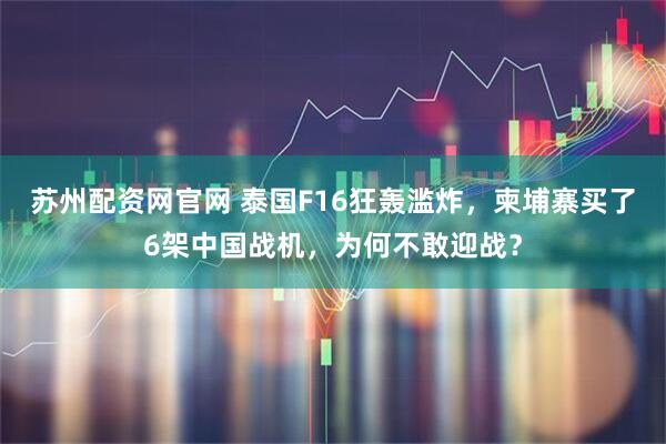 苏州配资网官网 泰国F16狂轰滥炸，柬埔寨买了6架中国战机，为何不敢迎战？