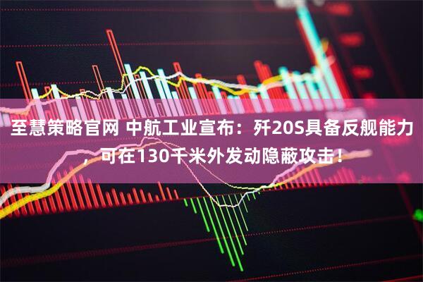 至慧策略官网 中航工业宣布：歼20S具备反舰能力，可在130千米外发动隐蔽攻击！