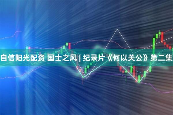 自信阳光配资 国士之风 | 纪录片《何以关公》第二集