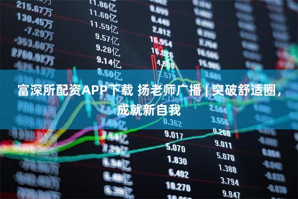 富深所配资APP下载 扬老师广播 | 突破舒适圈,成就新自我