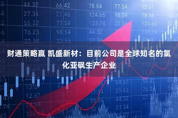 财通策略赢 凯盛新材：目前公司是全球知名的氯化亚砜生产企业
