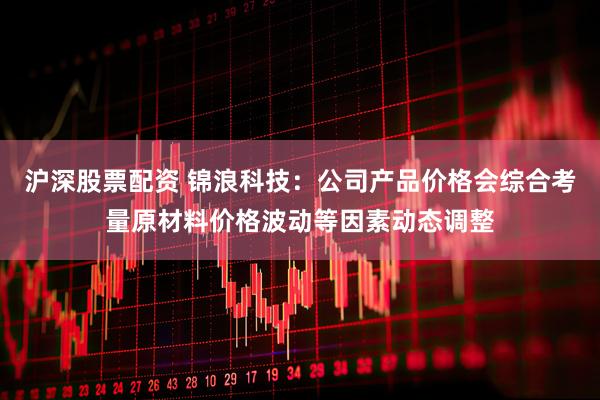 沪深股票配资 锦浪科技：公司产品价格会综合考量原材料价格波动等因素动态调整