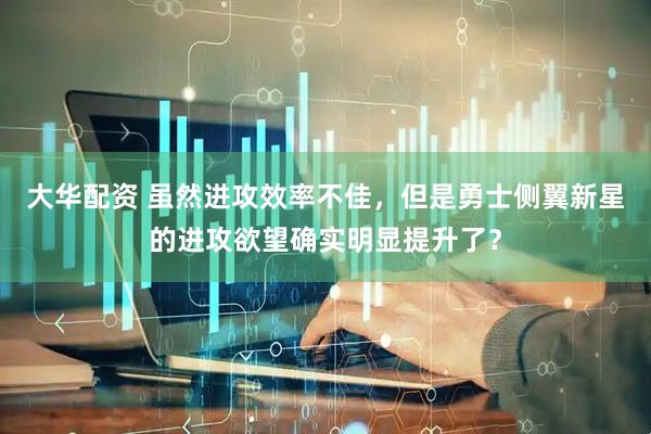 大华配资 虽然进攻效率不佳，但是勇士侧翼新星的进攻欲望确实明显提升了？
