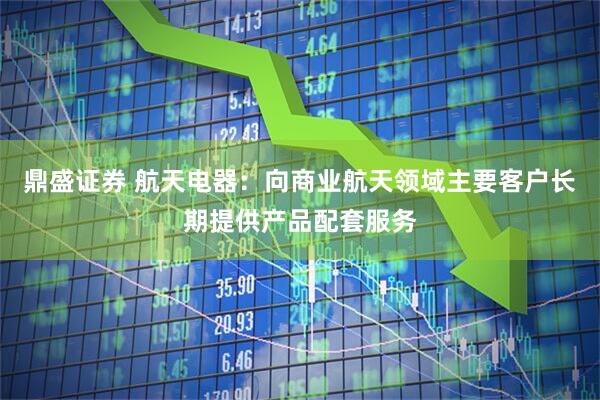 鼎盛证券 航天电器：向商业航天领域主要客户长期提供产品配套服务