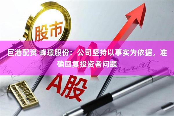 巨港配资 峰璟股份：公司坚持以事实为依据，准确回复投资者问题