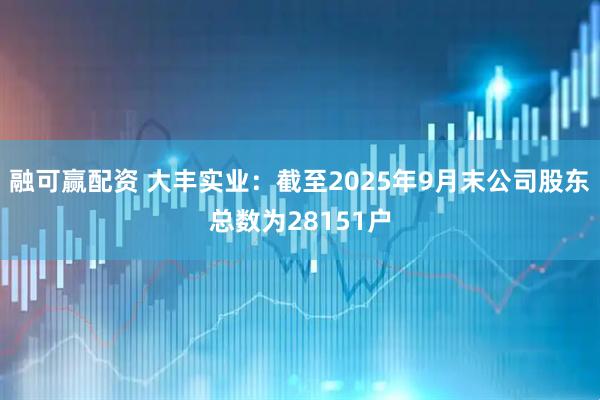 融可赢配资 大丰实业：截至2025年9月末公司股东总数为28151户