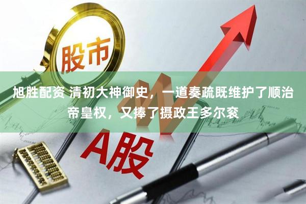 旭胜配资 清初大神御史，一道奏疏既维护了顺治帝皇权，又捧了摄政王多尔衮