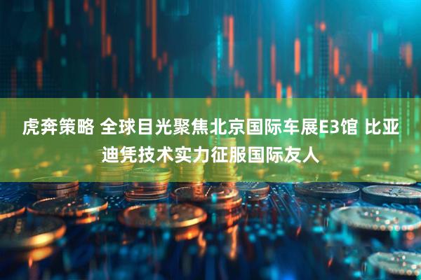 虎奔策略 全球目光聚焦北京国际车展E3馆 比亚迪凭技术实力征服国际友人